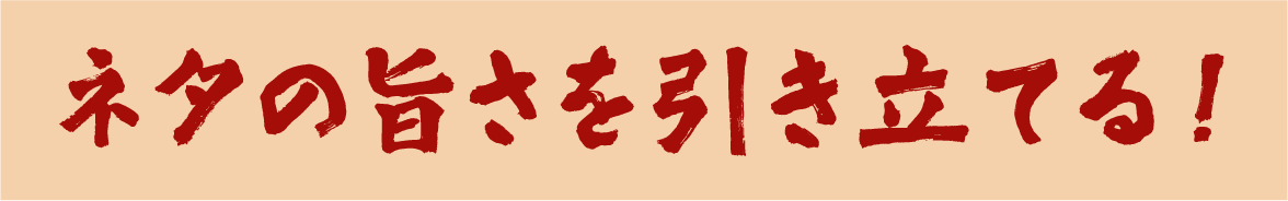 ネタの旨さを引き立てる！