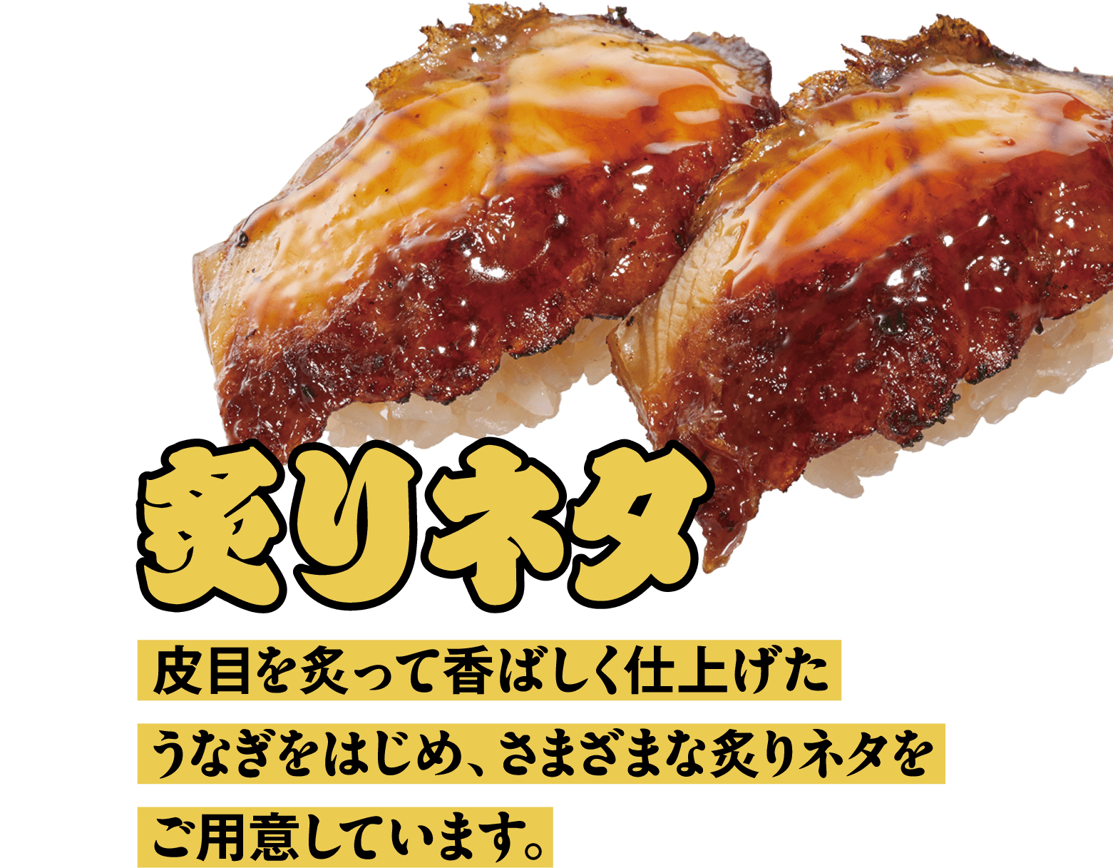 炙りネタ 皮目を炙って香ばしく仕上げたうなぎをはじめ、さまざまな炙りネタをご用意しています。